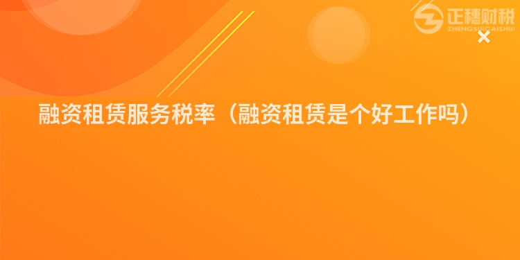 融資租賃服務(wù)稅率(融資租賃是個(gè)好工作嗎)