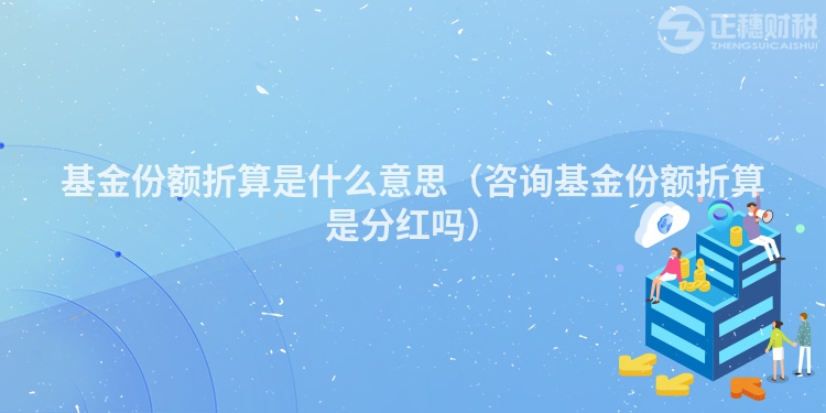 基金份額折算是什么意思（咨詢基金份額折算是分紅嗎）