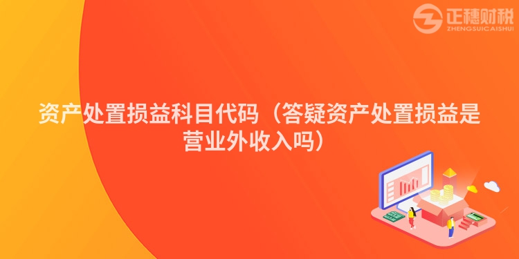 資產(chǎn)處置損益科目代碼(答疑資產(chǎn)處置損益是營業(yè)外收入嗎)