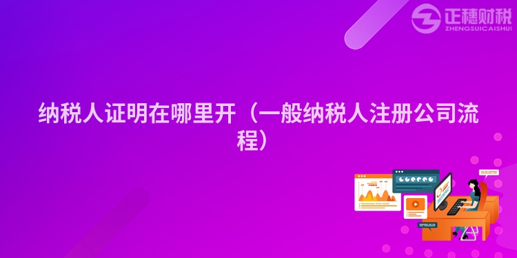納稅人證明在哪里開（一般納稅人注冊(cè)公司流程）
