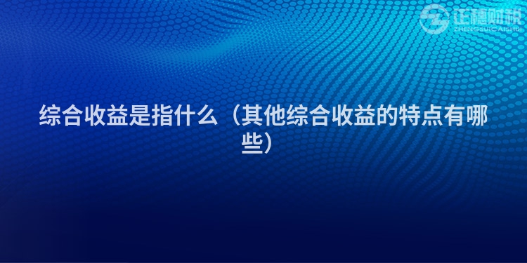 綜合收益是指什么（其他綜合收益的特點(diǎn)有哪些）