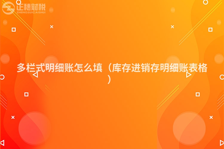 多欄式明細賬怎么填（庫存進銷存明細賬表格）