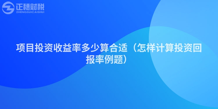 項(xiàng)目投資收益率多少算合適(怎樣計(jì)算投資回報(bào)率例題)