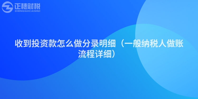 收到投資款怎么做分錄明細（一般納稅人做賬流程詳細）