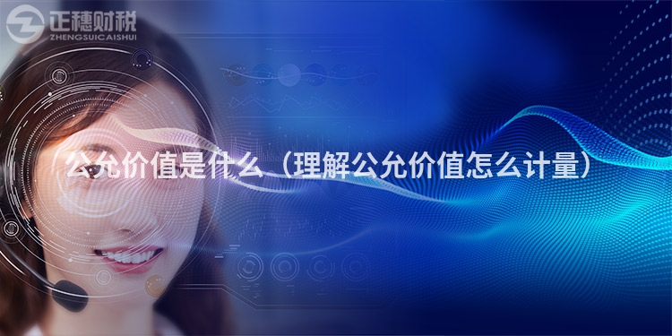 公允價(jià)值是什么(理解公允價(jià)值怎么計(jì)量)