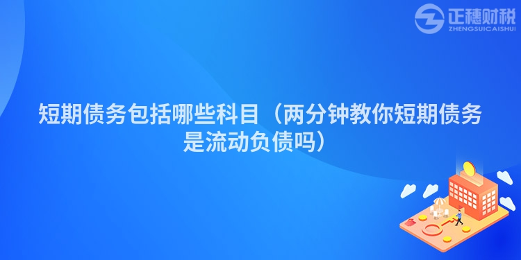 短期債務(wù)包括哪些科目（兩分鐘教你短期債務(wù)是流動(dòng)負(fù)債嗎）