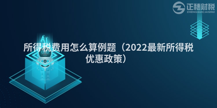 所得稅費(fèi)用怎么算例題（2022最新所得稅優(yōu)惠政策）