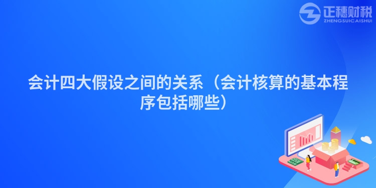 會(huì)計(jì)四大假設(shè)之間的關(guān)系(會(huì)計(jì)核算的基本程序包括哪些)