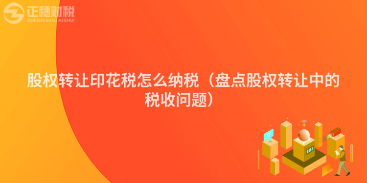 股權(quán)轉(zhuǎn)讓印花稅怎么納稅(盤點(diǎn)股權(quán)轉(zhuǎn)讓中的稅收問題)