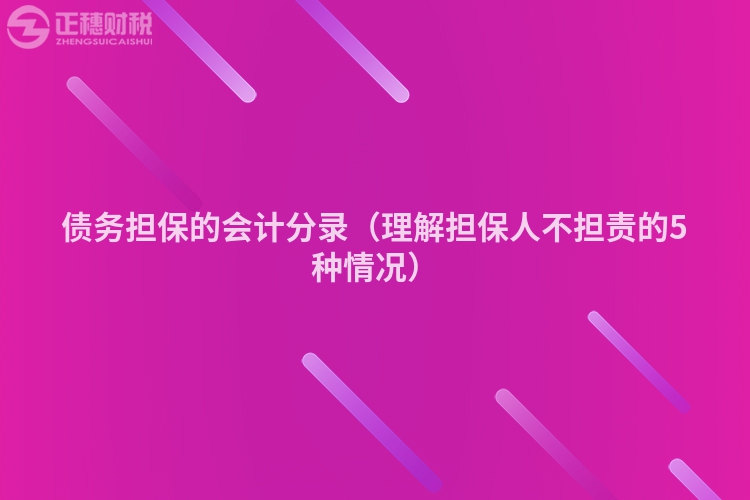 債務(wù)擔(dān)保的會(huì)計(jì)分錄(理解擔(dān)保人不擔(dān)責(zé)的5種情況)