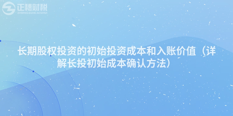 長期股權(quán)投資的初始投資成本和入賬價值（詳解長投初始成本確認方法）