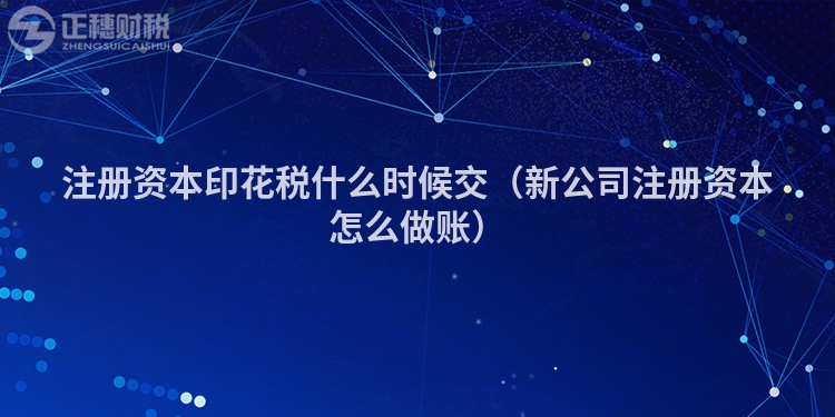 注冊資本印花稅什么時(shí)候交（新公司注冊資本怎么做賬）