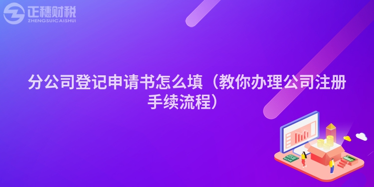 分公司登記申請書怎么填（教你辦理公司注冊手續(xù)流程）