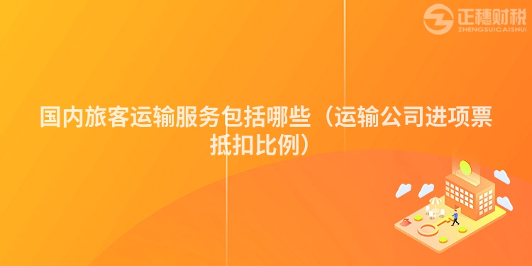 國(guó)內(nèi)旅客運(yùn)輸服務(wù)包括哪些(運(yùn)輸公司進(jìn)項(xiàng)票抵扣比例)
