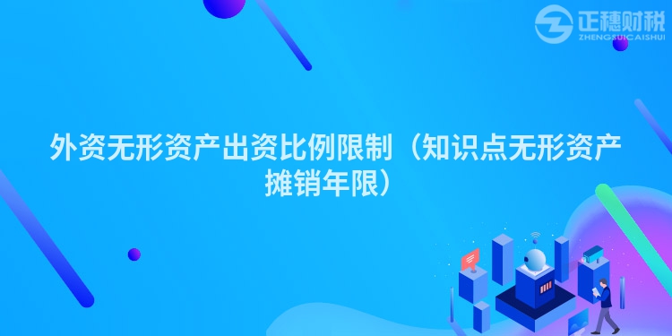 外資無形資產(chǎn)出資比例限制（知識點無形資產(chǎn)攤銷年限）