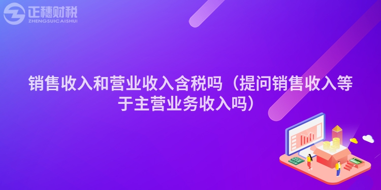銷售收入和營業(yè)收入含稅嗎（提問銷售收入等于主營業(yè)務(wù)收入嗎）