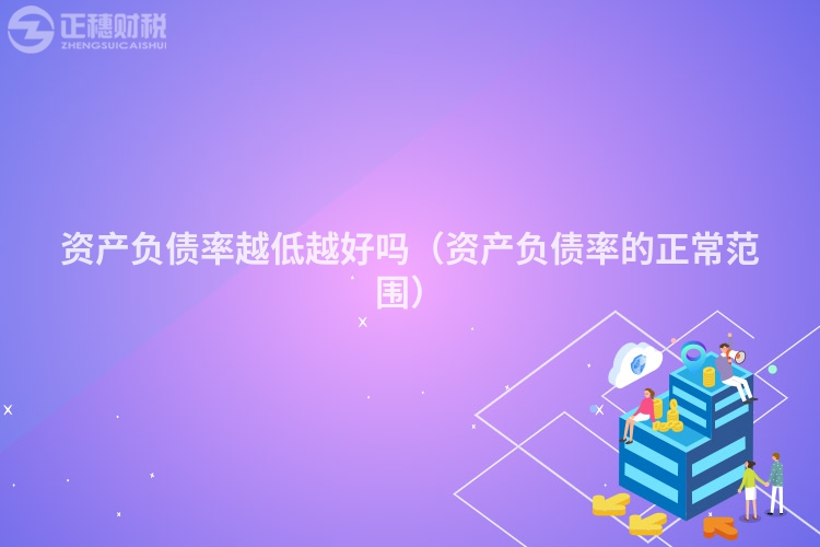 資產(chǎn)負(fù)債率越低越好嗎（資產(chǎn)負(fù)債率的正常范圍）