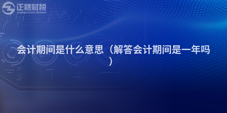 會(huì)計(jì)期間是什么意思(解答會(huì)計(jì)期間是一年嗎)