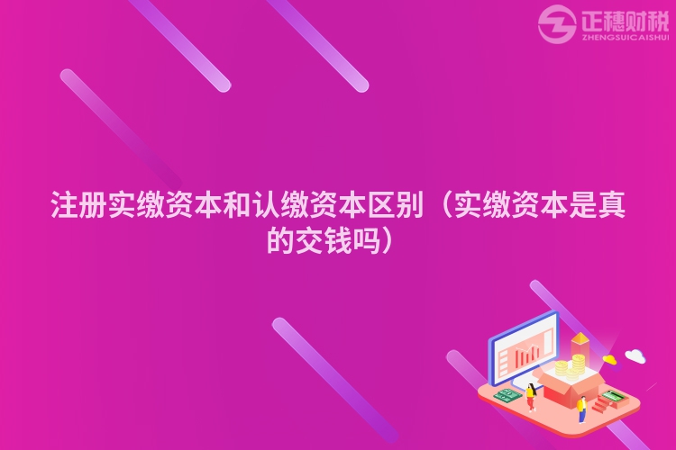 注冊(cè)實(shí)繳資本和認(rèn)繳資本區(qū)別（實(shí)繳資本是真的交錢嗎）