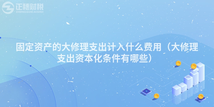 固定資產(chǎn)的大修理支出計(jì)入什么費(fèi)用(大修理支出資本化條件有哪些)