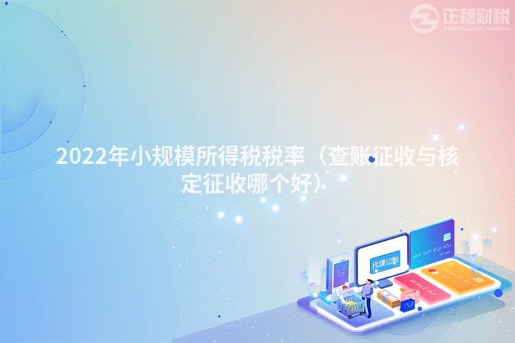 2022年小規(guī)模所得稅稅率（查賬征收與核定征收哪個好）