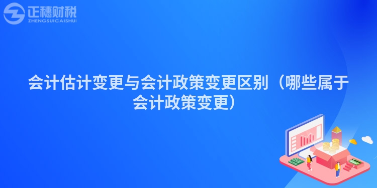 會(huì)計(jì)估計(jì)變更與會(huì)計(jì)政策變更區(qū)別（哪些屬于會(huì)計(jì)政策變更）
