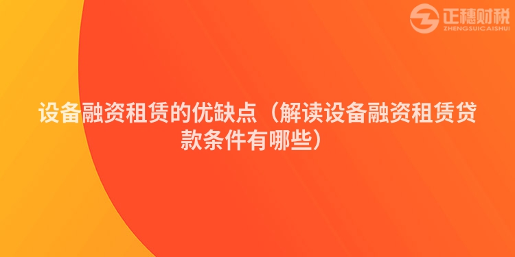 設(shè)備融資租賃的優(yōu)缺點(diǎn)(解讀設(shè)備融資租賃貸款條件有哪些)