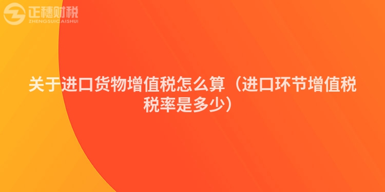 關于進口貨物增值稅怎么算（進口環(huán)節(jié)增值稅稅率是多少）