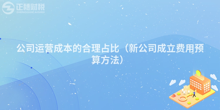 公司運(yùn)營(yíng)成本的合理占比(新公司成立費(fèi)用預(yù)算方法)