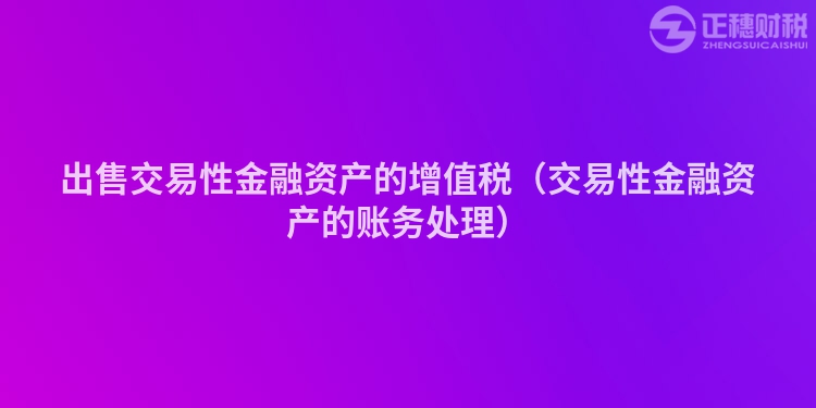 出售交易性金融資產(chǎn)的增值稅（交易性金融資產(chǎn)的賬務(wù)處理）