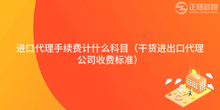 進口代理手續(xù)費計什么科目（干貨進出口代理公司收費標準）
