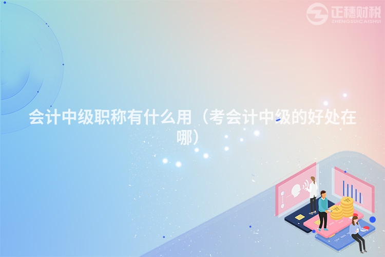 會計中級職稱有什么用（考會計中級的好處在哪）