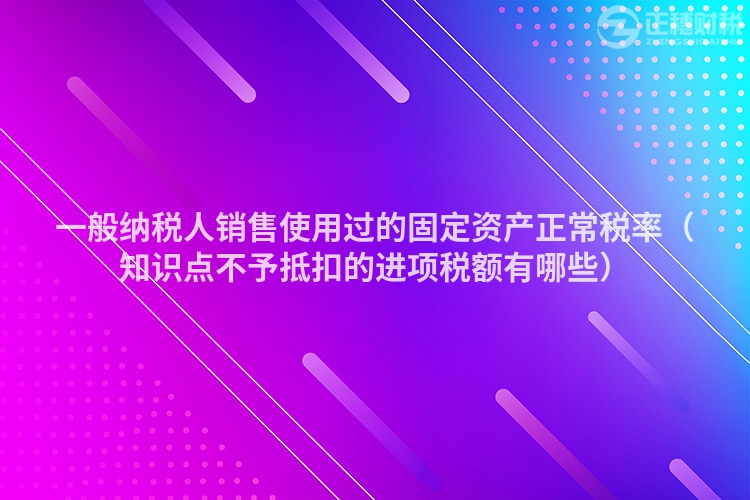 一般納稅人銷售使用過的固定資產(chǎn)正常稅率（知識點不予抵扣的進項稅額有哪些）