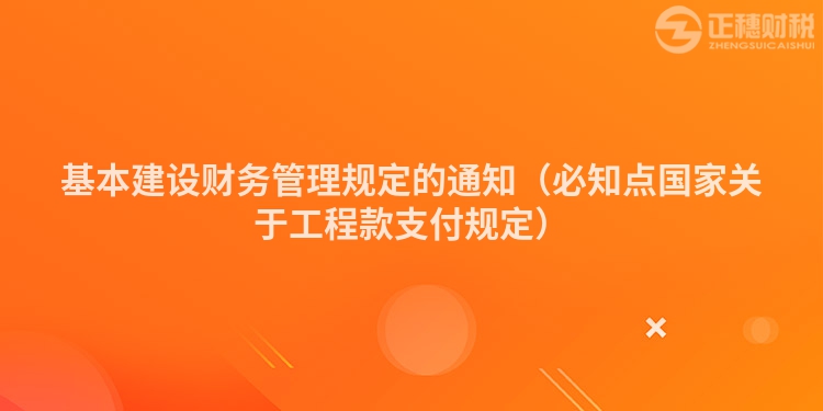 基本建設財務管理規(guī)定的通知（必知點國家關于工程款支付規(guī)定）