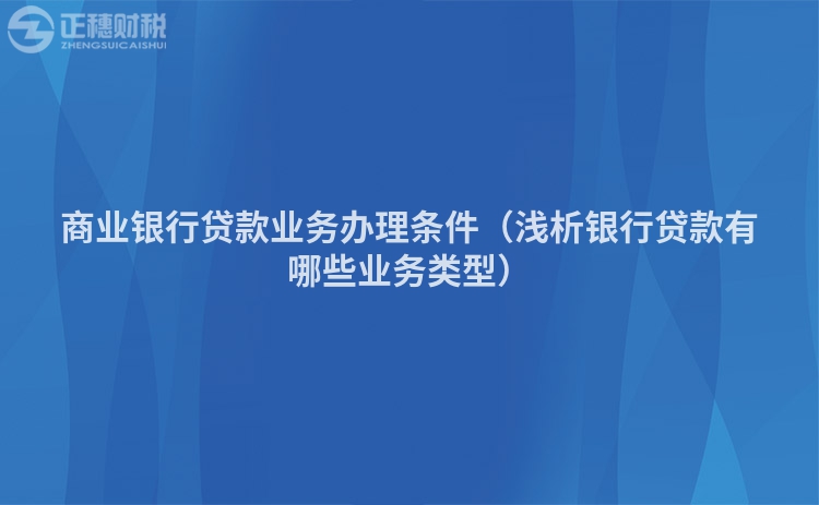 商業(yè)銀行貸款業(yè)務(wù)辦理?xiàng)l件(淺析銀行貸款有哪些業(yè)務(wù)類(lèi)型)