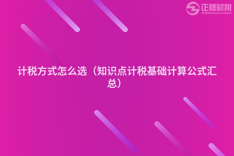 計(jì)稅方式怎么選(知識(shí)點(diǎn)計(jì)稅基礎(chǔ)計(jì)算公式匯總)