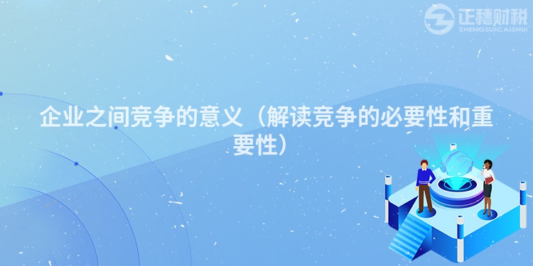 企業(yè)之間競(jìng)爭(zhēng)的意義(解讀競(jìng)爭(zhēng)的必要性和重要性)