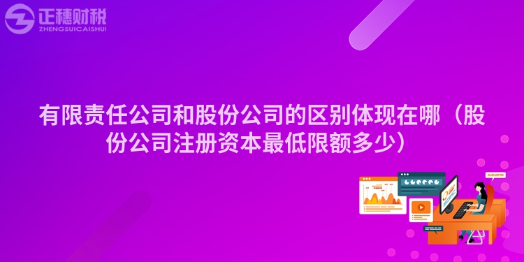 有限責(zé)任公司和股份公司的區(qū)別體現(xiàn)在哪(股份公司注冊(cè)資本最低限額多少)