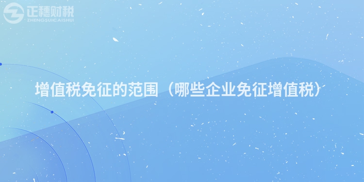增值稅免征的范圍（哪些企業(yè)免征增值稅）