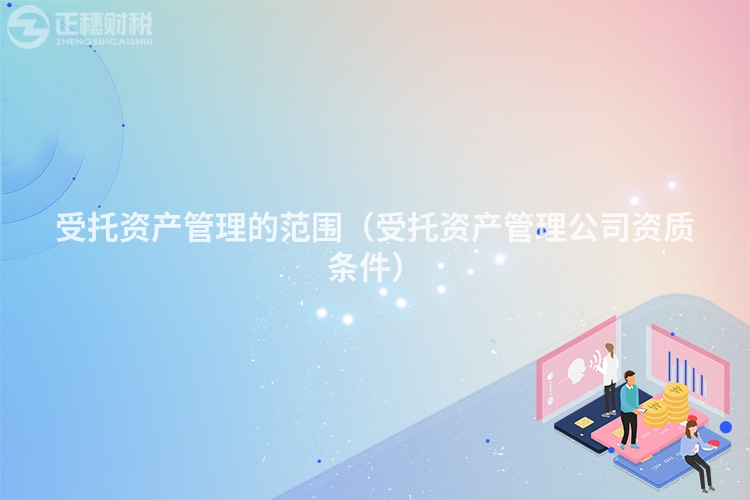 受托資產管理的范圍（受托資產管理公司資質條件）