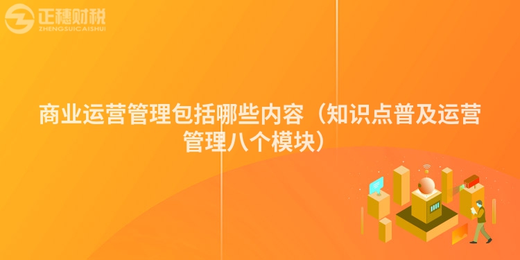 商業(yè)運營管理包括哪些內(nèi)容（知識點普及運營管理八個模塊）