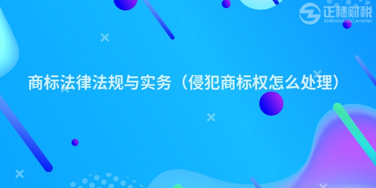 商標(biāo)法律法規(guī)與實(shí)務(wù)(侵犯商標(biāo)權(quán)怎么處理)