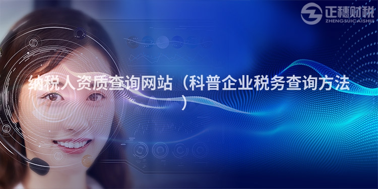 納稅人資質(zhì)查詢網(wǎng)站（科普企業(yè)稅務(wù)查詢方法）