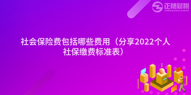 社會(huì)保險(xiǎn)費(fèi)包括哪些費(fèi)用（分享2022個(gè)人社保繳費(fèi)標(biāo)準(zhǔn)表）
