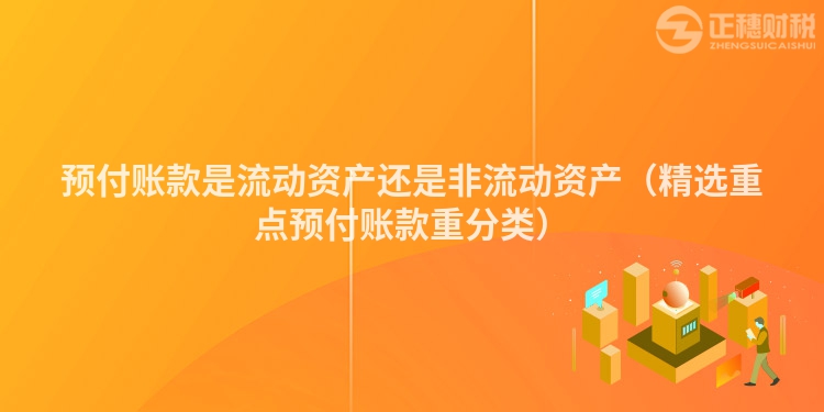 預(yù)付賬款是流動資產(chǎn)還是非流動資產(chǎn)（精選重點(diǎn)預(yù)付賬款重分類）