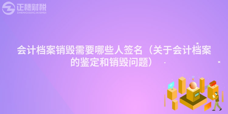 會(huì)計(jì)檔案銷(xiāo)毀需要哪些人簽名(關(guān)于會(huì)計(jì)檔案的鑒定和銷(xiāo)毀問(wèn)題)