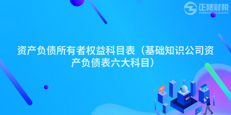 資產(chǎn)負(fù)債所有者權(quán)益科目表(基礎(chǔ)知識(shí)公司資產(chǎn)負(fù)債表六大科目)