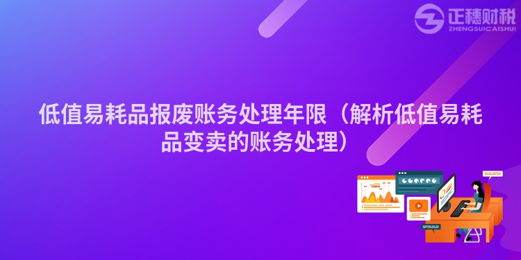 低值易耗品報廢賬務(wù)處理年限（解析低值易耗品變賣的賬務(wù)處理）