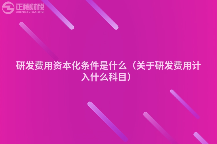 研發(fā)費用資本化條件是什么（關(guān)于研發(fā)費用計入什么科目）