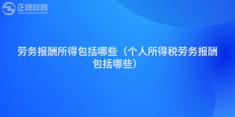 勞務報酬所得包括哪些（個人所得稅勞務報酬包括哪些）
